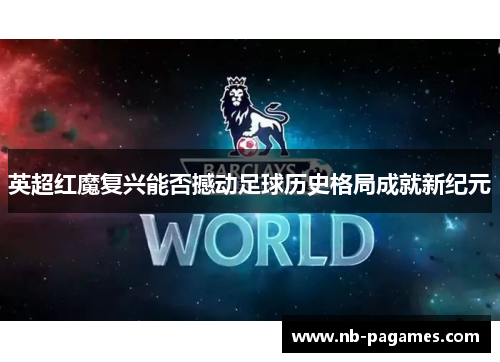 英超红魔复兴能否撼动足球历史格局成就新纪元