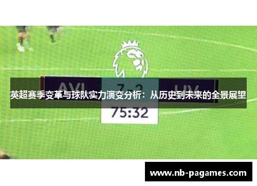 英超赛季变革与球队实力演变分析:从历史到未来的全景展望 英超赛季变革与球队实力演变分析:从历史到未来的全景展望