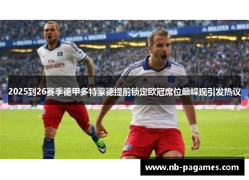 2025到26赛季德甲多特蒙德提前锁定欧冠席位巅峰现引发热议 2025到26赛季德甲多特蒙德提前锁定欧冠席位巅峰现引发热议