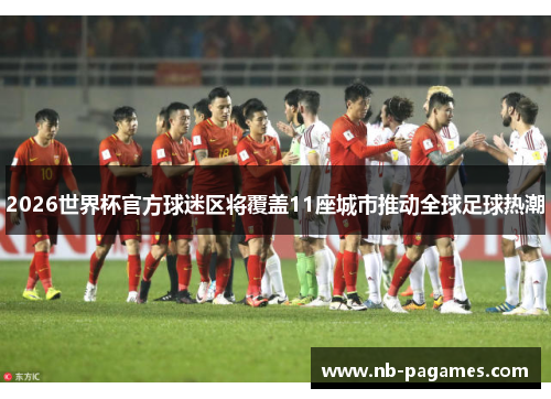 2026世界杯官方球迷区将覆盖11座城市推动全球足球热潮