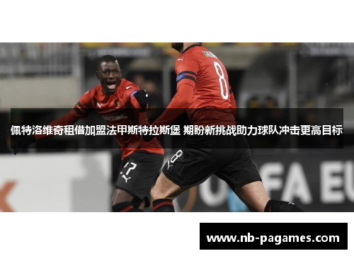 佩特洛维奇租借加盟法甲斯特拉斯堡 期盼新挑战助力球队冲击更高目标 佩特洛维奇租借加盟法甲斯特拉斯堡 期盼新挑战助力球队冲击更高目标