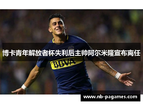 博卡青年解放者杯失利后主帅阿尔米隆宣布离任