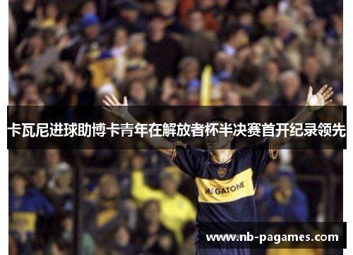 卡瓦尼进球助博卡青年在解放者杯半决赛首开纪录领先