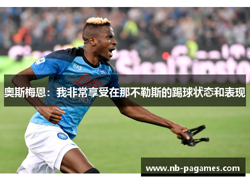 奥斯梅恩:我非常享受在那不勒斯的踢球状态和表现 奥斯梅恩:我非常享受在那不勒斯的踢球状态和表现