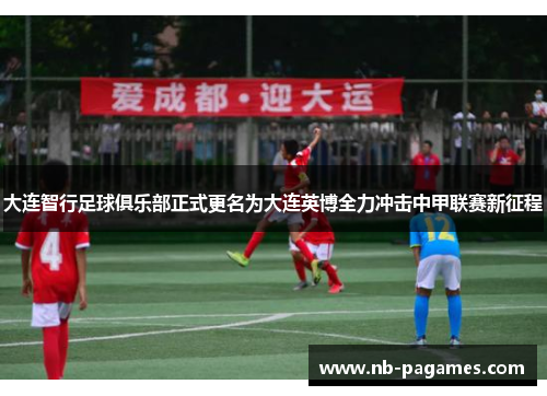 大连智行足球俱乐部正式更名为大连英博全力冲击中甲联赛新征程