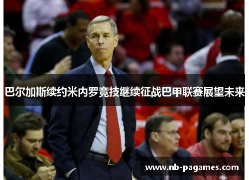 巴尔加斯续约米内罗竞技继续征战巴甲联赛展望未来