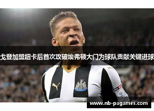 戈登加盟纽卡后首次攻破埃弗顿大门为球队贡献关键进球 戈登加盟纽卡后首次攻破埃弗顿大门为球队贡献关键进球