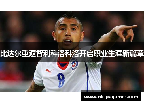 比达尔重返智利科洛科洛开启职业生涯新篇章 比达尔重返智利科洛科洛开启职业生涯新篇章