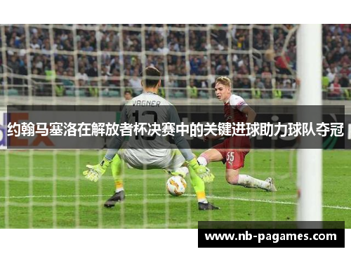 约翰马塞洛在解放者杯决赛中的关键进球助力球队夺冠 约翰马塞洛在解放者杯决赛中的关键进球助力球队夺冠