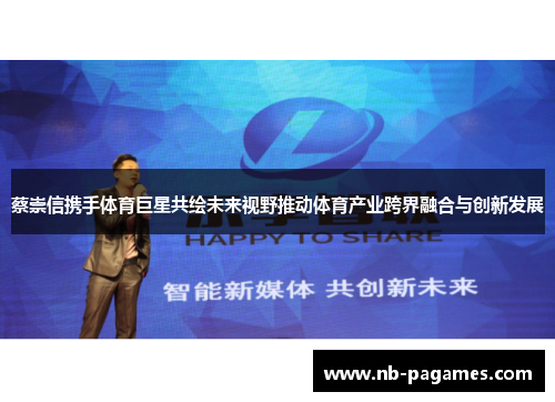 蔡崇信携手体育巨星共绘未来视野推动体育产业跨界融合与创新发展 蔡崇信携手体育巨星共绘未来视野推动体育产业跨界融合与创新发展