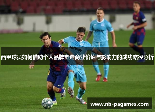 西甲球员如何借助个人品牌塑造商业价值与影响力的成功路径分析 西甲球员如何借助个人品牌塑造商业价值与影响力的成功路径分析