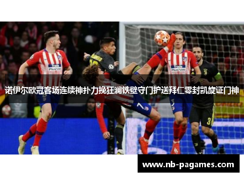 诺伊尔欧冠客场连续神扑力挽狂澜铁壁守门护送拜仁零封凯旋证门神 诺伊尔欧冠客场连续神扑力挽狂澜铁壁守门护送拜仁零封凯旋证门神
