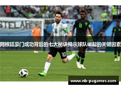 阿根廷豪门成功背后的七大秘诀揭示球队崛起的关键因素