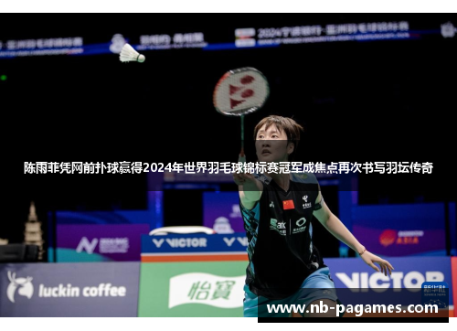 陈雨菲凭网前扑球赢得2024年世界羽毛球锦标赛冠军成焦点再次书写羽坛传奇