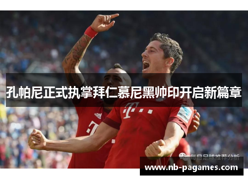 孔帕尼正式执掌拜仁慕尼黑帅印开启新篇章