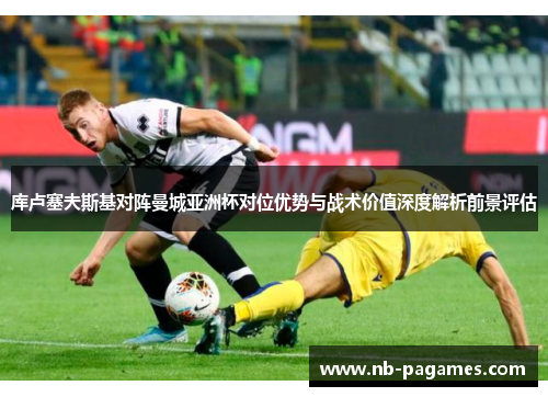 库卢塞夫斯基对阵曼城亚洲杯对位优势与战术价值深度解析前景评估 库卢塞夫斯基对阵曼城亚洲杯对位优势与战术价值深度解析前景评估