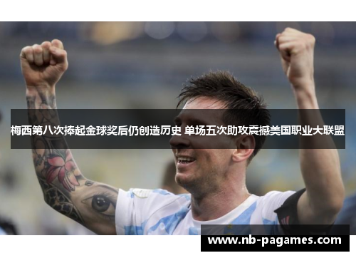 梅西第八次捧起金球奖后仍创造历史 单场五次助攻震撼美国职业大联盟 梅西第八次捧起金球奖后仍创造历史 单场五次助攻震撼美国职业大联盟