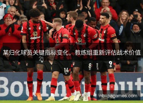 某归化球员关键指标变化,教练组重新评估战术价值 某归化球员关键指标变化,教练组重新评估战术价值