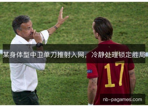 某身体型中卫单刀推射入网,冷静处理锁定胜局 某身体型中卫单刀推射入网,冷静处理锁定胜局